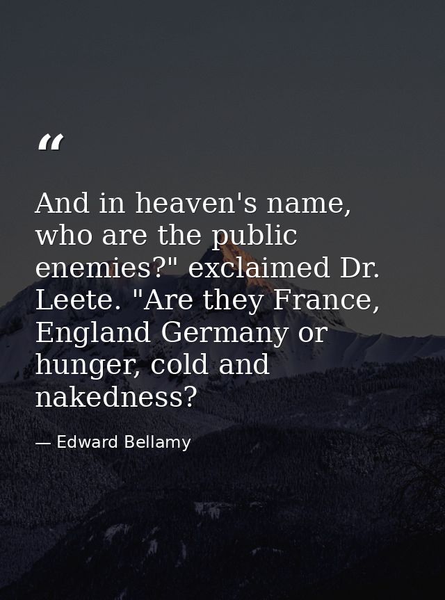 And in heaven's name, who are the public enemies?" exclaimed Dr. Leete. "Are they France, England Germany or hunger, col — Edward Bellamy