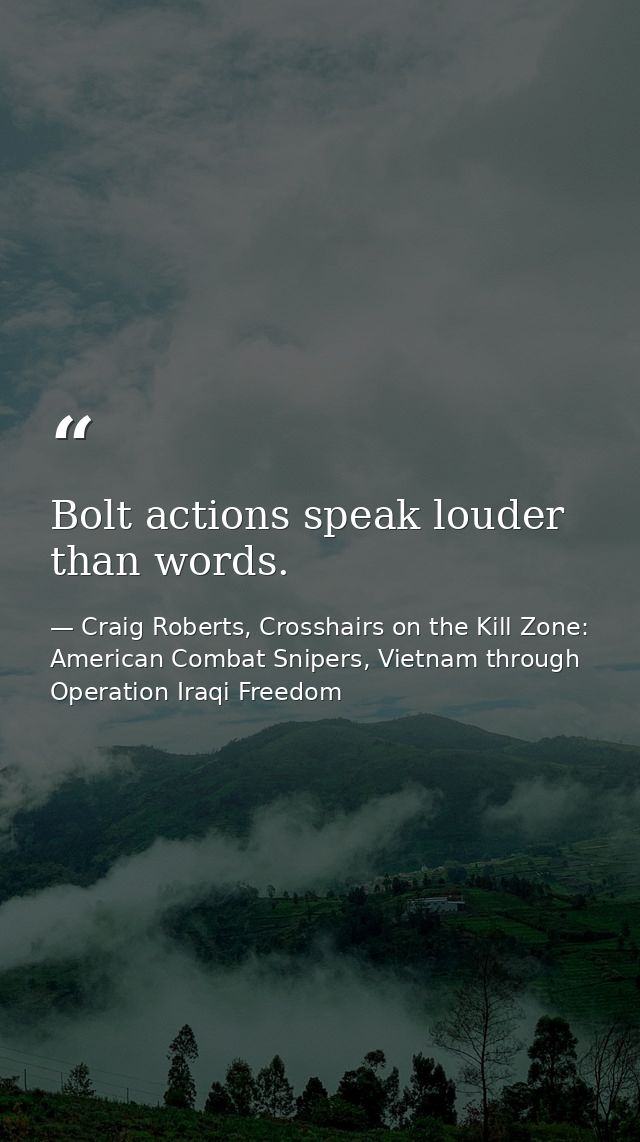 Bolt actions speak louder than words. — Craig Roberts, Crosshairs on the Kill Zone: American Combat Snipers, Vietnam through Operation Iraqi Freedom