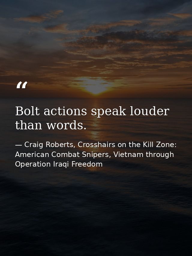 Bolt actions speak louder than words. — Craig Roberts, Crosshairs on the Kill Zone: American Combat Snipers, Vietnam through Operation Iraqi Freedom
