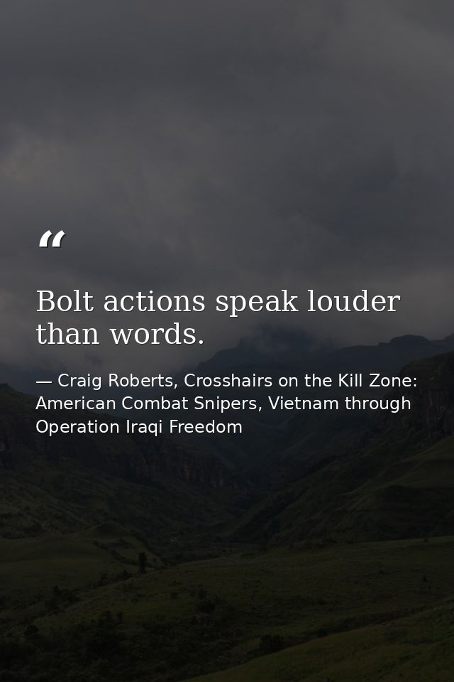 Bolt actions speak louder than words. — Craig Roberts, Crosshairs on the Kill Zone: American Combat Snipers, Vietnam through Operation Iraqi Freedom