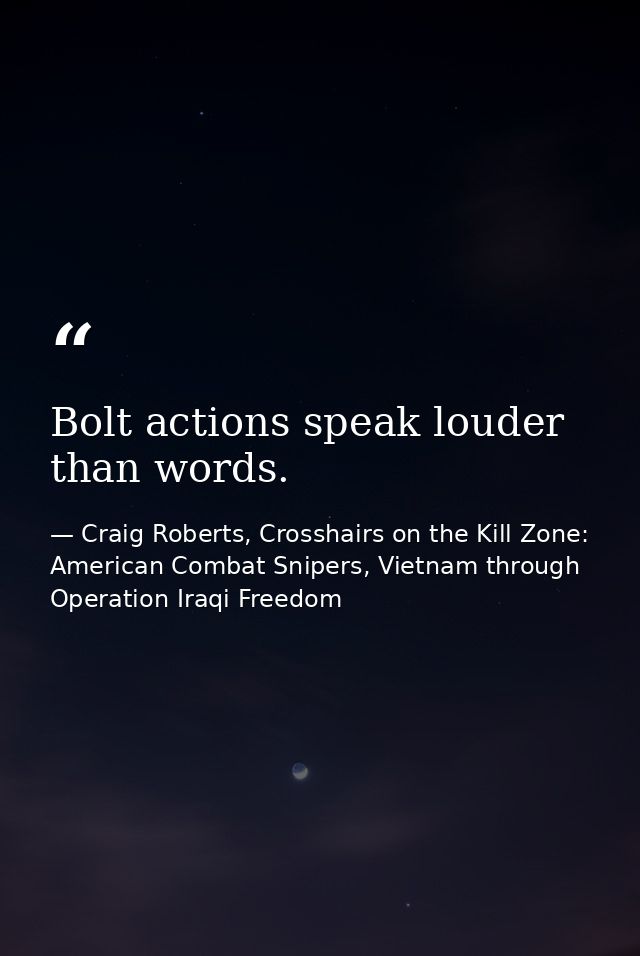 Bolt actions speak louder than words. — Craig Roberts, Crosshairs on the Kill Zone: American Combat Snipers, Vietnam through Operation Iraqi Freedom