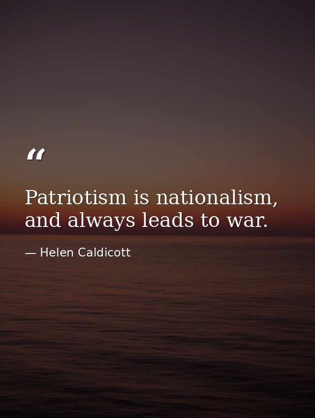 Patriotism is nationalism, and always leads to war. — Helen Caldicott