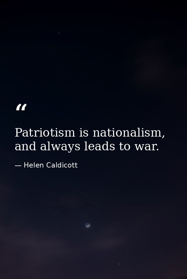Patriotism is nationalism, and always leads to war. — Helen Caldicott