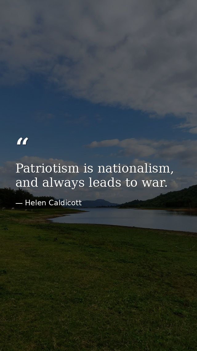 Patriotism is nationalism, and always leads to war. — Helen Caldicott