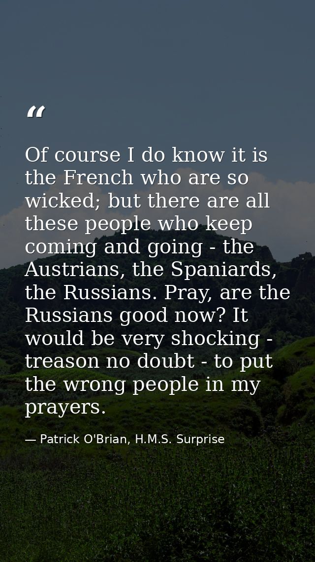 Of course I do know it is the French who are so wicked; but there are all these people who keep coming and going - the A — Patrick O'Brian, H.M.S. Surprise