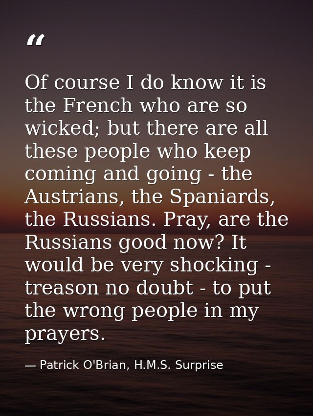 Of course I do know it is the French who are so wicked; but there are all these people who keep coming and going - the A — Patrick O'Brian, H.M.S. Surprise
