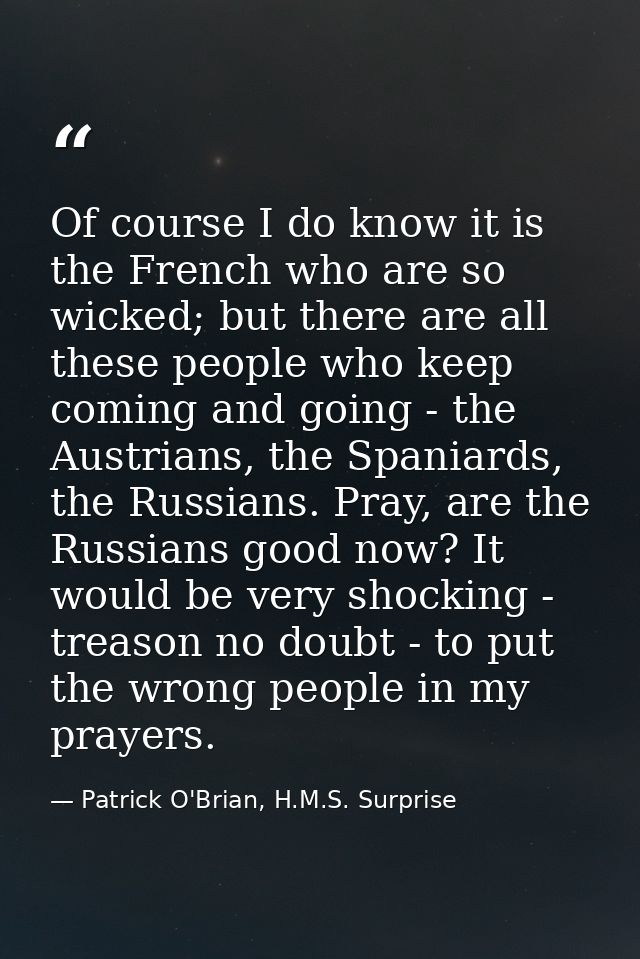 Of course I do know it is the French who are so wicked; but there are all these people who keep coming and going - the A — Patrick O'Brian, H.M.S. Surprise