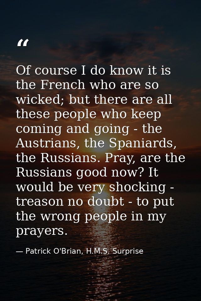 Of course I do know it is the French who are so wicked; but there are all these people who keep coming and going - the A — Patrick O'Brian, H.M.S. Surprise