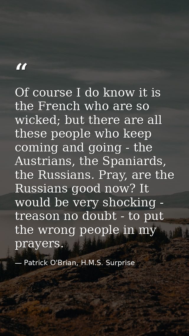 Of course I do know it is the French who are so wicked; but there are all these people who keep coming and going - the A — Patrick O'Brian, H.M.S. Surprise