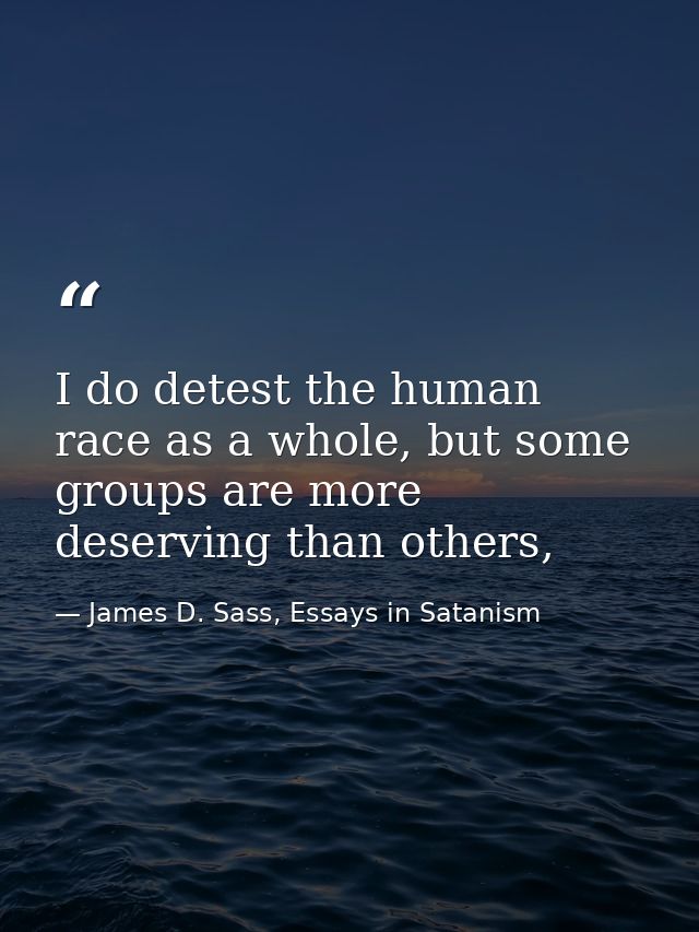 I do detest the human race as a whole, but some groups are more deserving than others, — James D. Sass, Essays in Satanism