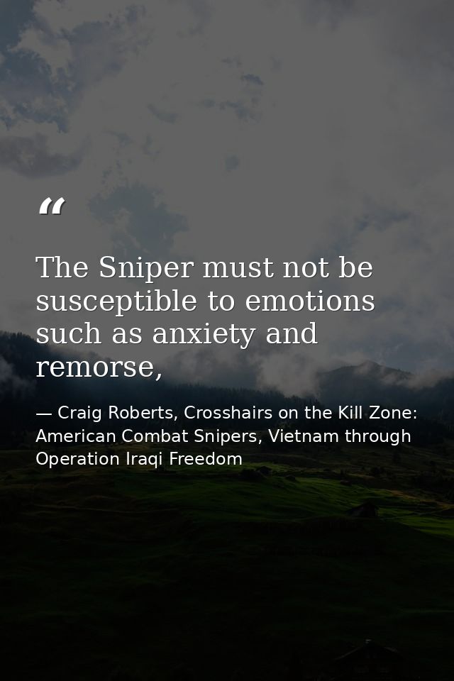 The Sniper must not be susceptible to emotions such as anxiety and remorse, — Craig Roberts, Crosshairs on the Kill Zone: American Combat Snipers, Vietnam through Operation Iraqi Freedom
