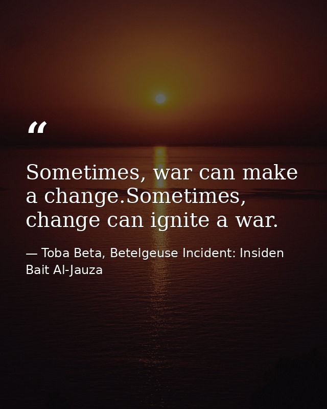 Sometimes, war can make a change.Sometimes, change can ignite a war. — Toba Beta, Betelgeuse Incident: Insiden Bait Al-Jauza