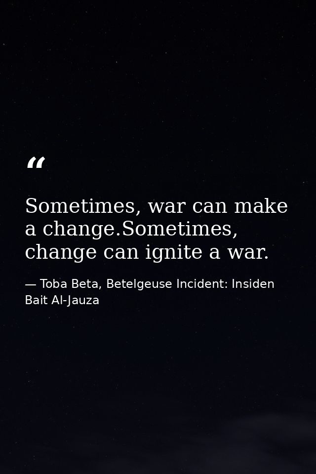 Sometimes, war can make a change.Sometimes, change can ignite a war. — Toba Beta, Betelgeuse Incident: Insiden Bait Al-Jauza