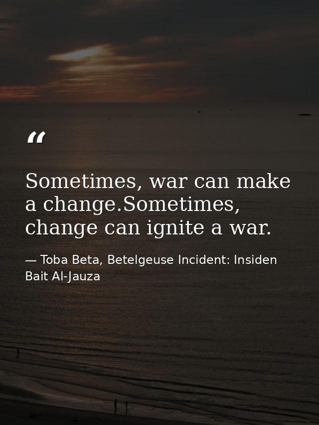 Sometimes, war can make a change.Sometimes, change can ignite a war. — Toba Beta, Betelgeuse Incident: Insiden Bait Al-Jauza