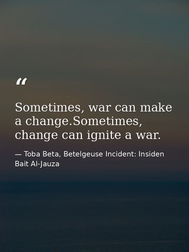 Sometimes, war can make a change.Sometimes, change can ignite a war. — Toba Beta, Betelgeuse Incident: Insiden Bait Al-Jauza