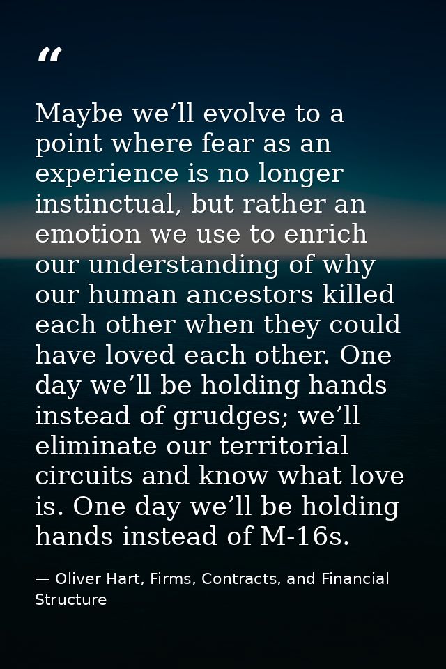 Maybe we’ll evolve to a point where fear as an experience is no longer instinctual, but rather an emotion we use to enri — Oliver Hart, Firms, Contracts, and Financial Structure
