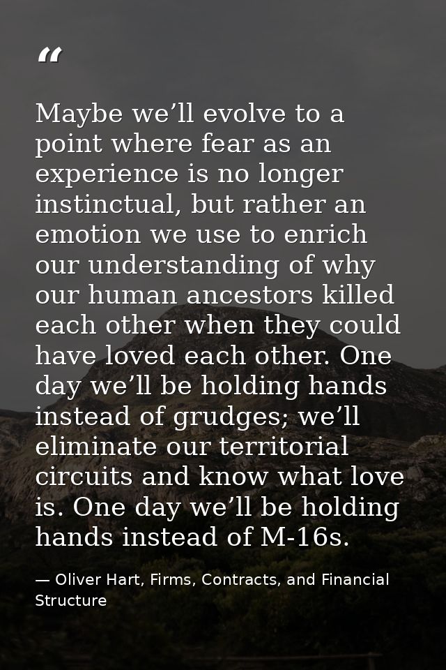 Maybe we’ll evolve to a point where fear as an experience is no longer instinctual, but rather an emotion we use to enri — Oliver Hart, Firms, Contracts, and Financial Structure