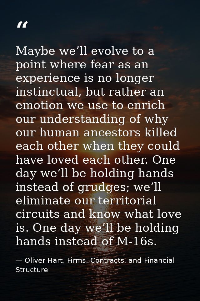 Maybe we’ll evolve to a point where fear as an experience is no longer instinctual, but rather an emotion we use to enri — Oliver Hart, Firms, Contracts, and Financial Structure