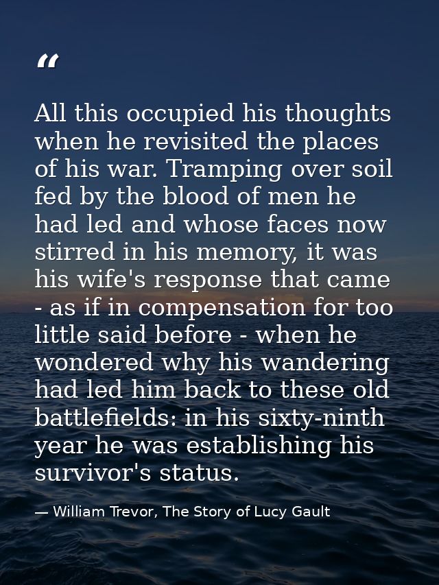 All this occupied his thoughts when he revisited the places of his war. Tramping over soil fed by the blood of men he ha — William Trevor, The Story of Lucy Gault