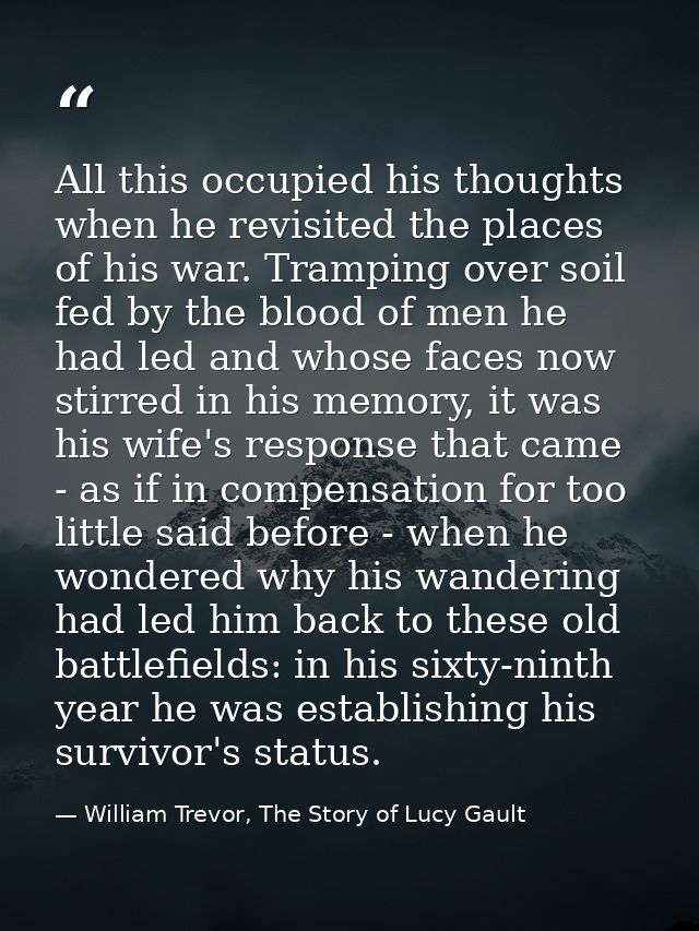 All this occupied his thoughts when he revisited the places of his war. Tramping over soil fed by the blood of men he ha — William Trevor, The Story of Lucy Gault
