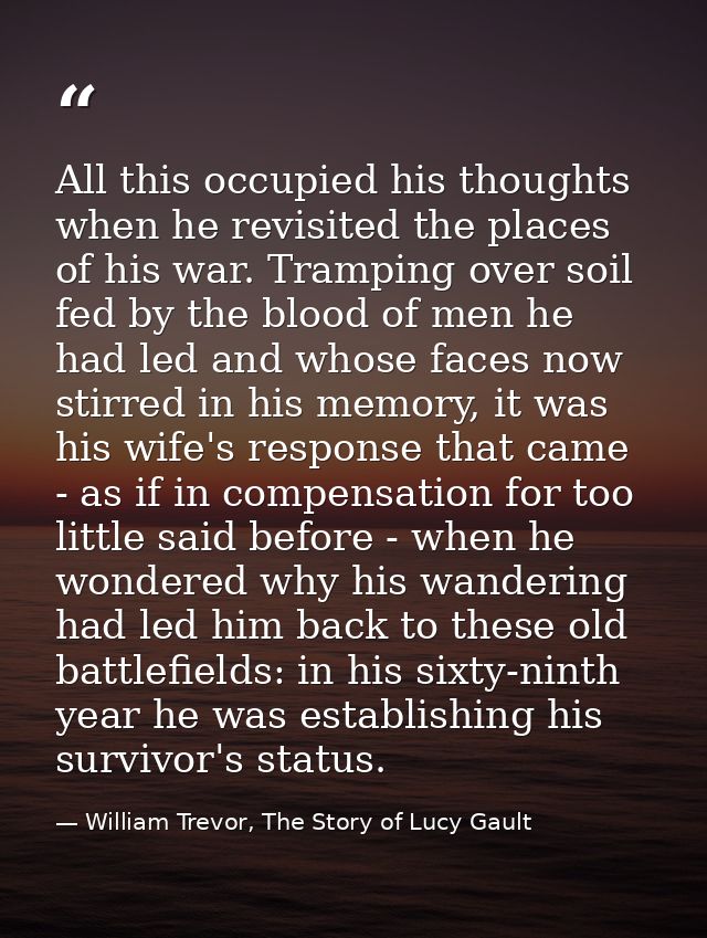 All this occupied his thoughts when he revisited the places of his war. Tramping over soil fed by the blood of men he ha — William Trevor, The Story of Lucy Gault