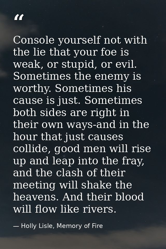 Console yourself not with the lie that your foe is weak, or stupid, or evil. Sometimes the enemy is worthy. Sometimes hi — Holly Lisle, Memory of Fire