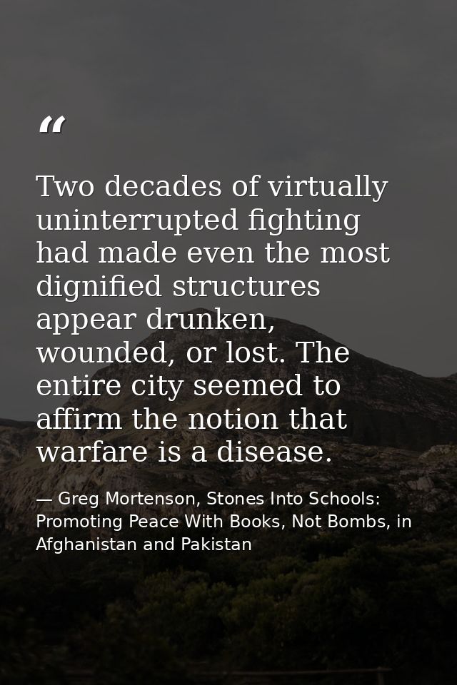 Two decades of virtually uninterrupted fighting had made even the most dignified structures appear drunken, wounded, or  — Greg Mortenson, Stones Into Schools: Promoting Peace With Books, Not Bombs, in Afghanistan and Pakistan