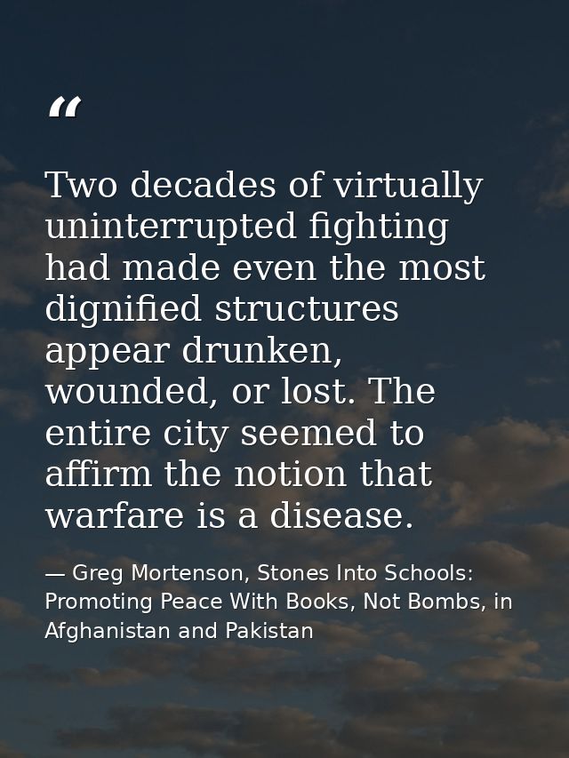Two decades of virtually uninterrupted fighting had made even the most dignified structures appear drunken, wounded, or  — Greg Mortenson, Stones Into Schools: Promoting Peace With Books, Not Bombs, in Afghanistan and Pakistan