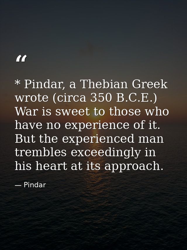 * Pindar, a Thebian Greek wrote (circa 350 B.C.E.) War is sweet to those who have no experience of it. But the experienc — Pindar