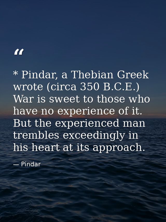 * Pindar, a Thebian Greek wrote (circa 350 B.C.E.) War is sweet to those who have no experience of it. But the experienc — Pindar