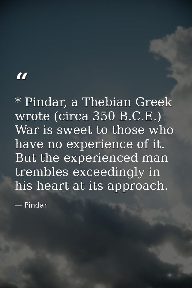 * Pindar, a Thebian Greek wrote (circa 350 B.C.E.) War is sweet to those who have no experience of it. But the experienc — Pindar