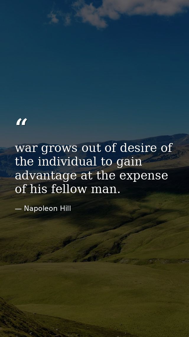 war grows out of desire of the individual to gain advantage at the expense of his fellow man. — Napoleon Hill