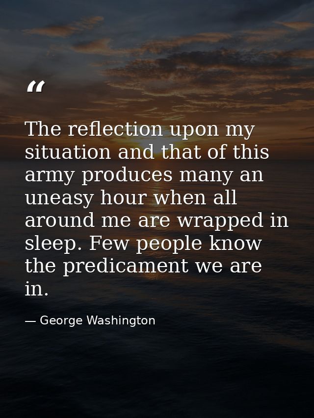 The reflection upon my situation and that of this army produces many an uneasy hour when all around me are wrapped in sl — George Washington