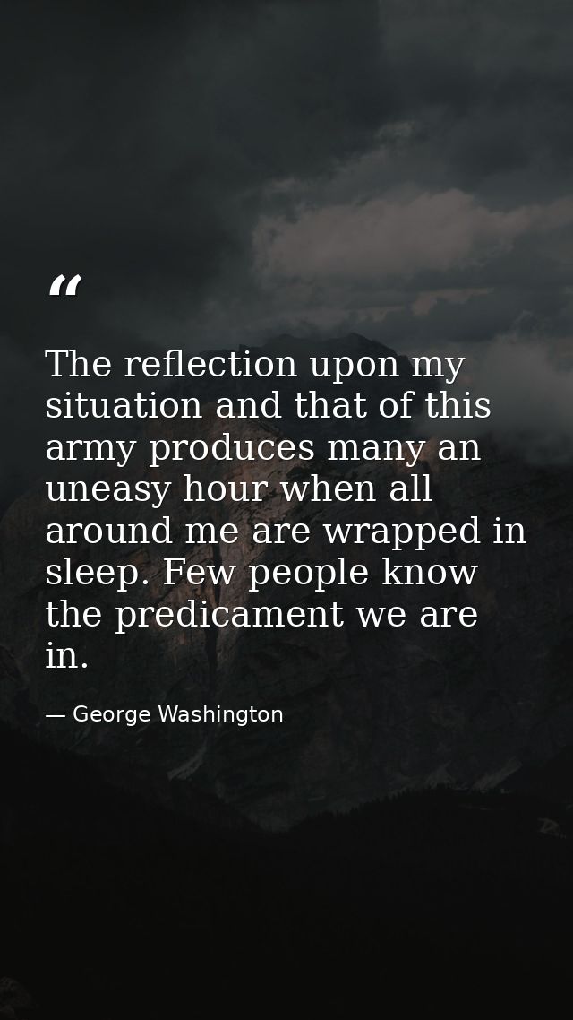 The reflection upon my situation and that of this army produces many an uneasy hour when all around me are wrapped in sl — George Washington