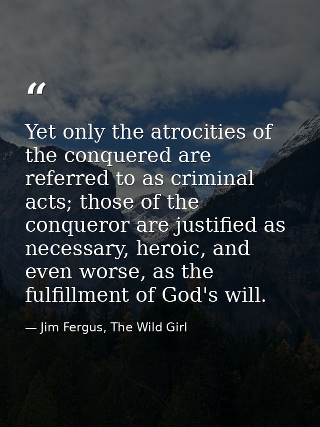 Yet only the atrocities of the conquered are referred to as criminal acts; those of the conqueror are justified as neces — Jim Fergus, The Wild Girl