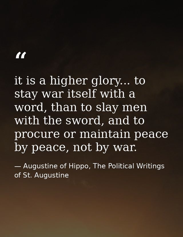 it is a higher glory... to stay war itself with a word, than to slay men with the sword, and to procure or maintain peac — Augustine of Hippo, The Political Writings of St. Augustine