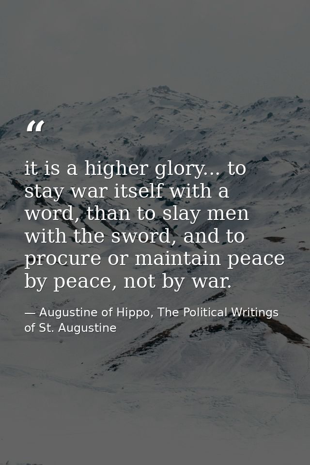 it is a higher glory... to stay war itself with a word, than to slay men with the sword, and to procure or maintain peac — Augustine of Hippo, The Political Writings of St. Augustine