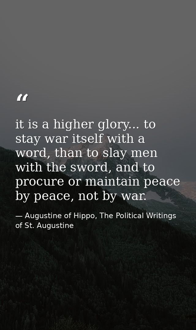 it is a higher glory... to stay war itself with a word, than to slay men with the sword, and to procure or maintain peac — Augustine of Hippo, The Political Writings of St. Augustine
