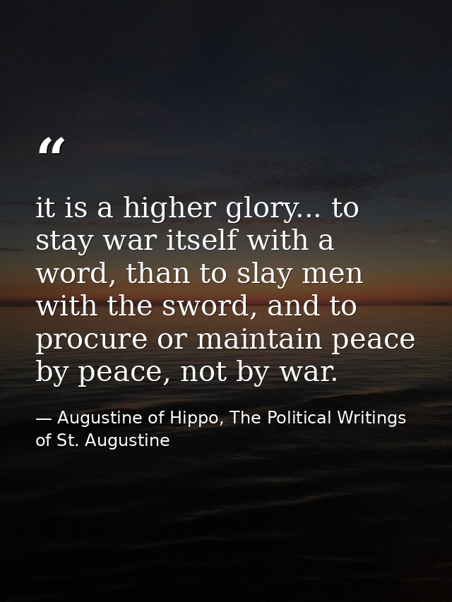 it is a higher glory... to stay war itself with a word, than to slay men with the sword, and to procure or maintain peac — Augustine of Hippo, The Political Writings of St. Augustine