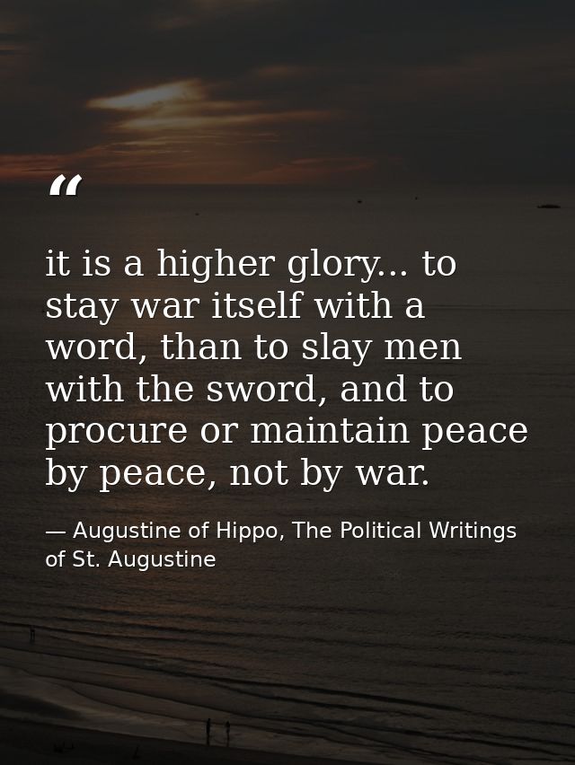 it is a higher glory... to stay war itself with a word, than to slay men with the sword, and to procure or maintain peac — Augustine of Hippo, The Political Writings of St. Augustine