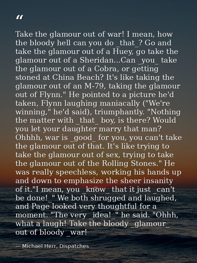 Take the glamour out of war! I mean, how the bloody hell can you do _that_? Go and take the glamour out of a Huey, go ta — Michael Herr, Dispatches
