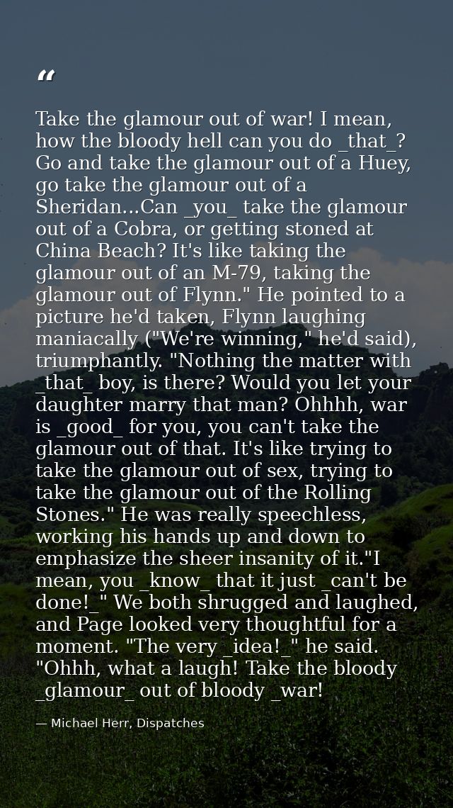 Take the glamour out of war! I mean, how the bloody hell can you do _that_? Go and take the glamour out of a Huey, go ta — Michael Herr, Dispatches