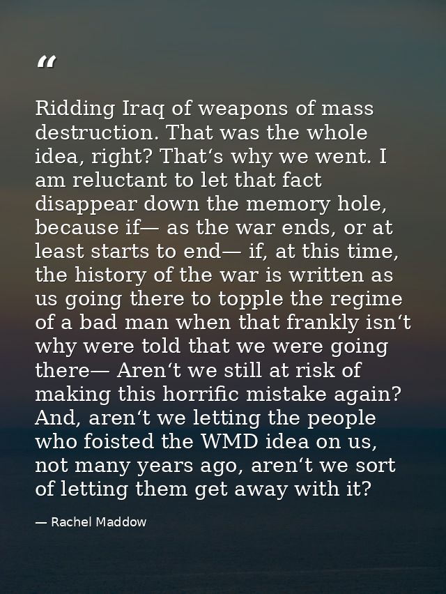 Ridding Iraq of weapons of mass destruction. That was the whole idea, right? That‘s why we went. I am reluctant to let t — Rachel Maddow