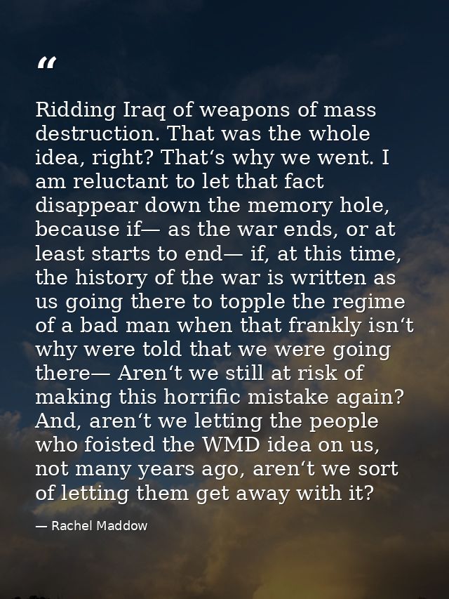 Ridding Iraq of weapons of mass destruction. That was the whole idea, right? That‘s why we went. I am reluctant to let t — Rachel Maddow