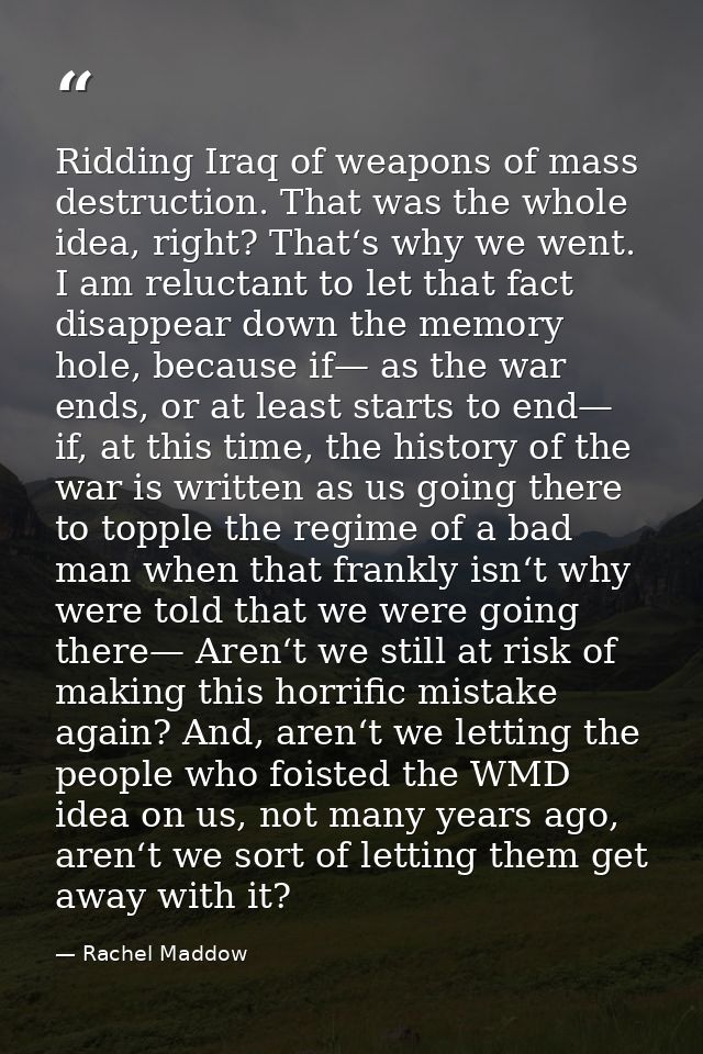 Ridding Iraq of weapons of mass destruction. That was the whole idea, right? That‘s why we went. I am reluctant to let t — Rachel Maddow