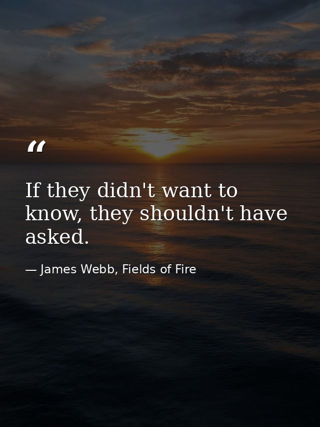 If they didn't want to know, they shouldn't have asked. — James Webb, Fields of Fire