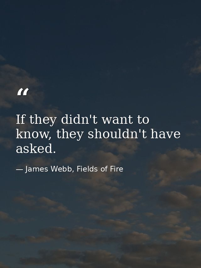 If they didn't want to know, they shouldn't have asked. — James Webb, Fields of Fire