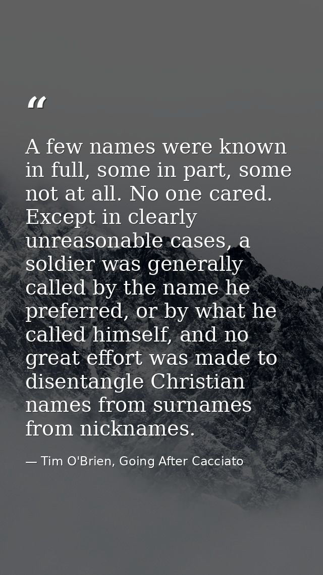 A few names were known in full, some in part, some not at all. No one cared. Except in clearly unreasonable cases, a sol — Tim O'Brien, Going After Cacciato