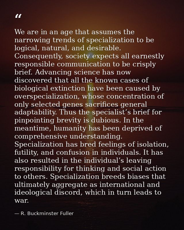We are in an age that assumes the narrowing trends of specialization to be logical, natural, and desirable. Consequently — R. Buckminster Fuller