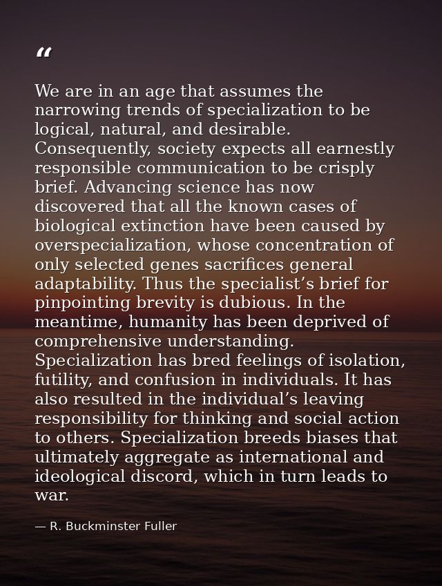 We are in an age that assumes the narrowing trends of specialization to be logical, natural, and desirable. Consequently — R. Buckminster Fuller